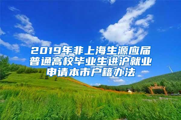 2019年非上海生源应届普通高校毕业生进沪就业申请本市户籍办法