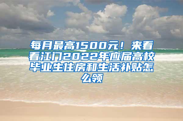 每月最高1500元！来看看江门2022年应届高校毕业生住房和生活补贴怎么领→