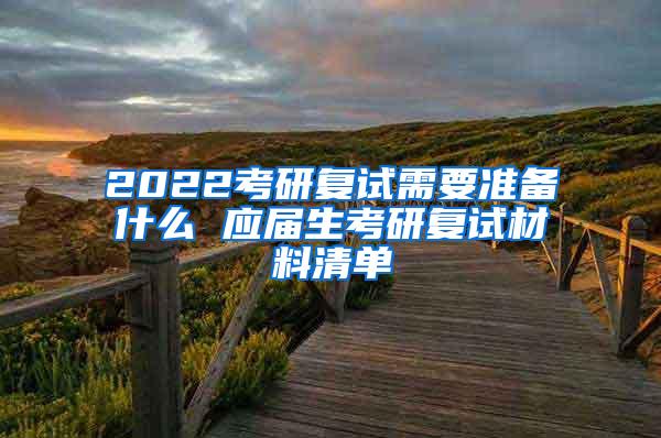 2022考研复试需要准备什么 应届生考研复试材料清单