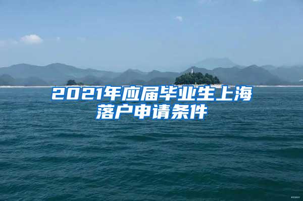 2021年应届毕业生上海落户申请条件