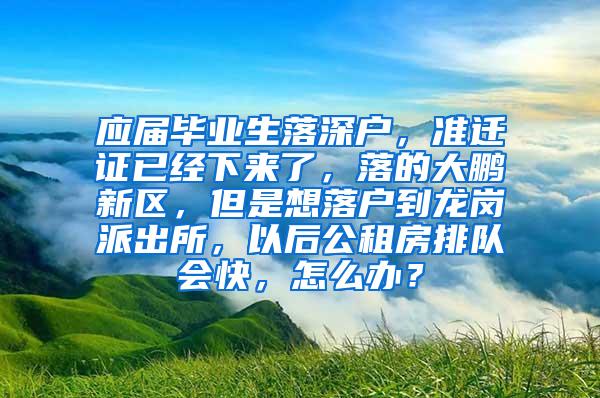 应届毕业生落深户，准迁证已经下来了，落的大鹏新区，但是想落户到龙岗派出所，以后公租房排队会快，怎么办？