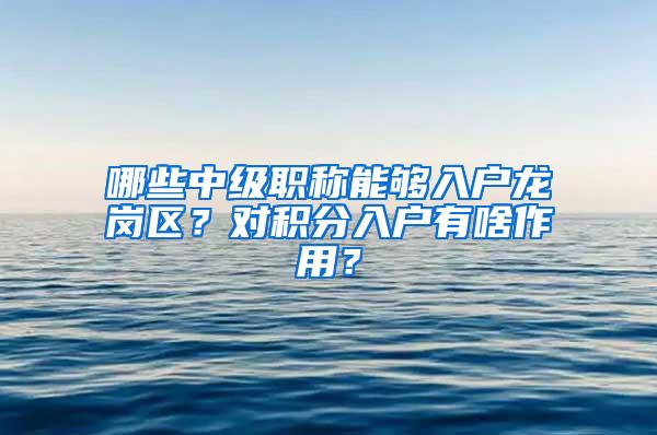 哪些中级职称能够入户龙岗区？对积分入户有啥作用？