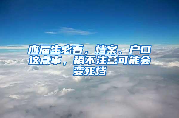 应届生必看，档案、户口这点事，稍不注意可能会变死档