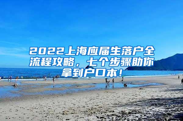 2022上海应届生落户全流程攻略，七个步骤助你拿到户口本！