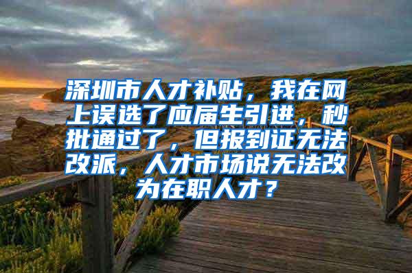 深圳市人才补贴，我在网上误选了应届生引进，秒批通过了，但报到证无法改派，人才市场说无法改为在职人才？