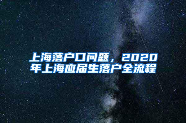 上海落户口问题，2020年上海应届生落户全流程