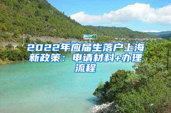 2022年应届生落户上海新政策：申请材料+办理流程