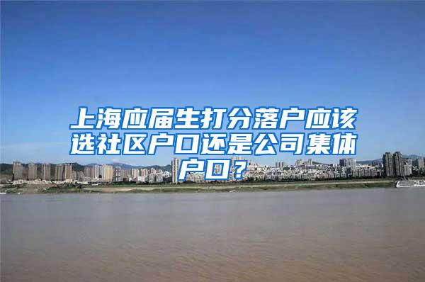 上海应届生打分落户应该选社区户口还是公司集体户口？