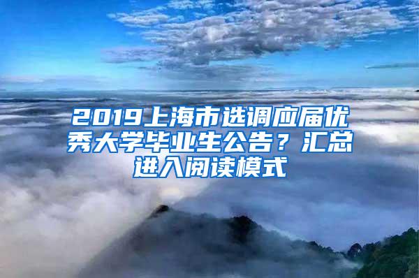 2019上海市选调应届优秀大学毕业生公告？汇总进入阅读模式