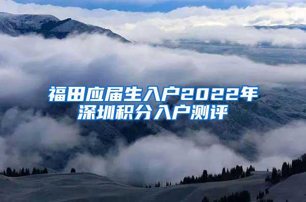 福田应届生入户2022年深圳积分入户测评