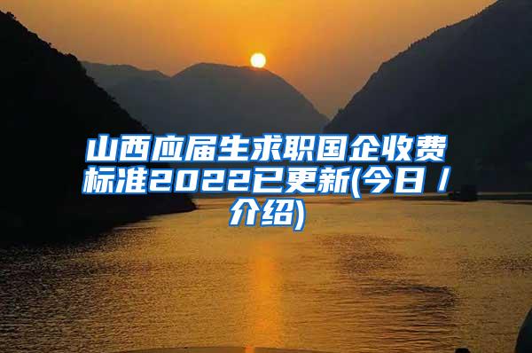 山西应届生求职国企收费标准2022已更新(今日／介绍)