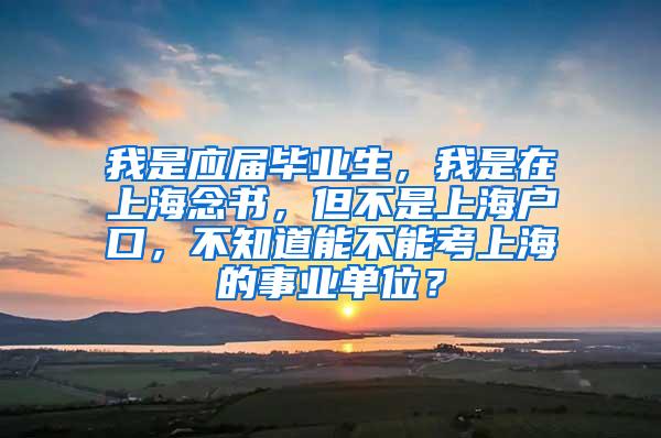 我是应届毕业生，我是在上海念书，但不是上海户口，不知道能不能考上海的事业单位？