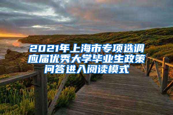 2021年上海市专项选调应届优秀大学毕业生政策问答进入阅读模式