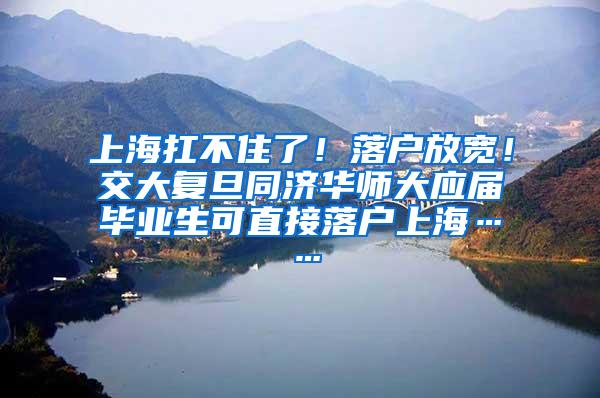 上海扛不住了！落户放宽！交大复旦同济华师大应届毕业生可直接落户上海……