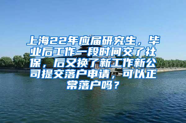 上海22年应届研究生，毕业后工作一段时间交了社保，后又换了新工作新公司提交落户申请，可以正常落户吗？