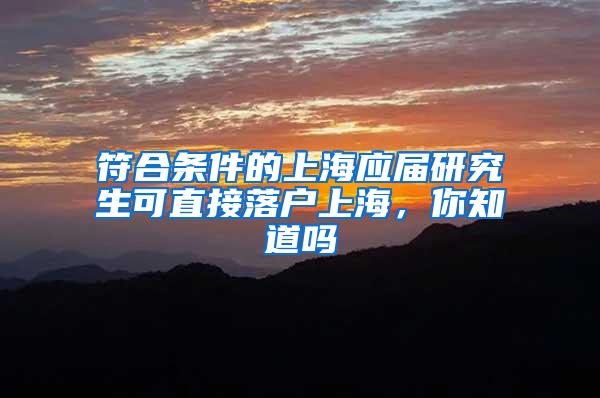 符合条件的上海应届研究生可直接落户上海，你知道吗