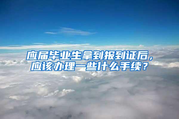 应届毕业生拿到报到证后，应该办理一些什么手续？