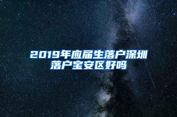 2019年应届生落户深圳落户宝安区好吗