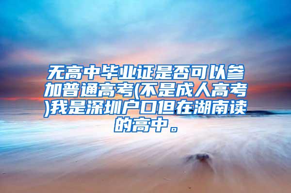 无高中毕业证是否可以参加普通高考(不是成人高考)我是深圳户口但在湖南读的高中。