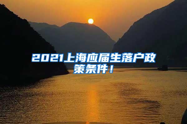 2021上海应届生落户政策条件！