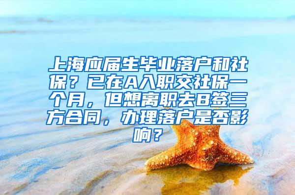 上海应届生毕业落户和社保？已在A入职交社保一个月，但想离职去B签三方合同，办理落户是否影响？