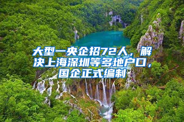 大型一央企招72人，解决上海深圳等多地户口，国企正式编制