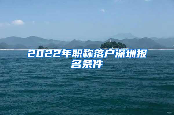 2022年职称落户深圳报名条件