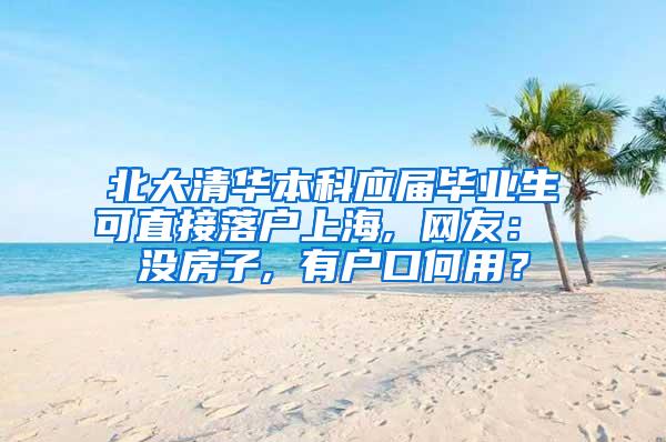 北大清华本科应届毕业生可直接落户上海, 网友： 没房子, 有户口何用？