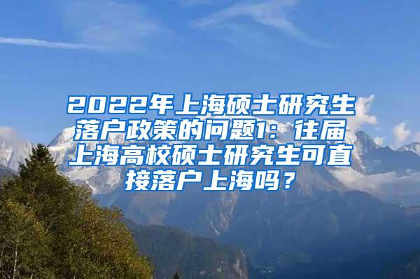 2022年上海硕士研究生落户政策的问题1：往届上海高校硕士研究生可直接落户上海吗？