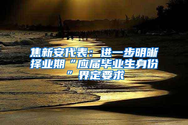 焦新安代表：进一步明晰择业期“应届毕业生身份”界定要求