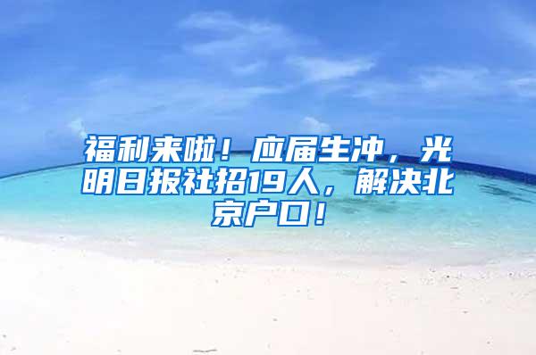 福利来啦！应届生冲，光明日报社招19人，解决北京户口！