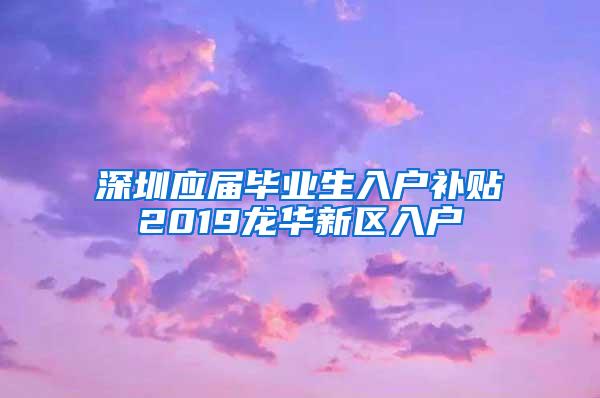 深圳应届毕业生入户补贴2019龙华新区入户