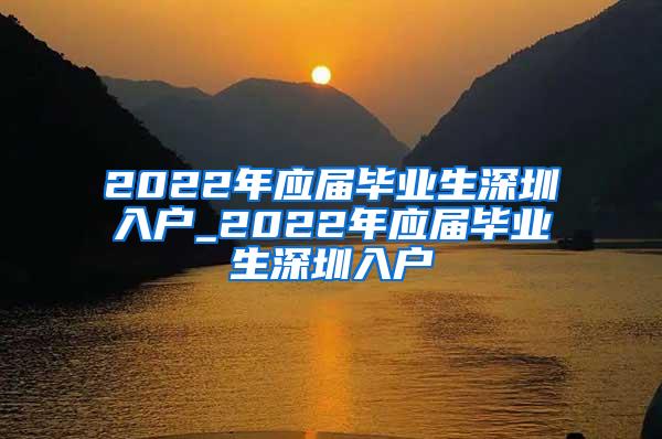 2022年应届毕业生深圳入户_2022年应届毕业生深圳入户