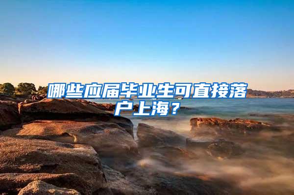 哪些应届毕业生可直接落户上海？