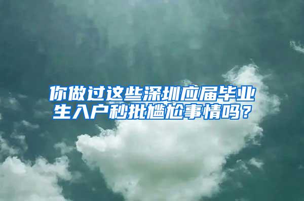 你做过这些深圳应届毕业生入户秒批尴尬事情吗？