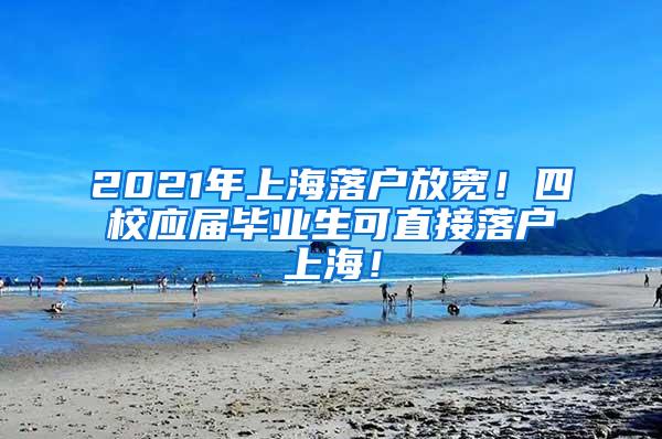 2021年上海落户放宽！四校应届毕业生可直接落户上海！