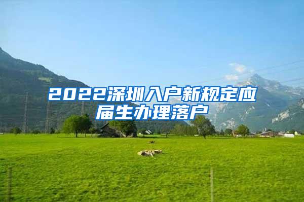 2022深圳入户新规定应届生办理落户