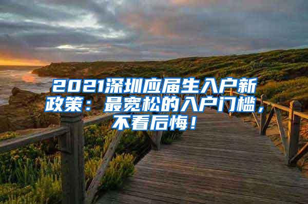 2021深圳应届生入户新政策：最宽松的入户门槛，不看后悔！