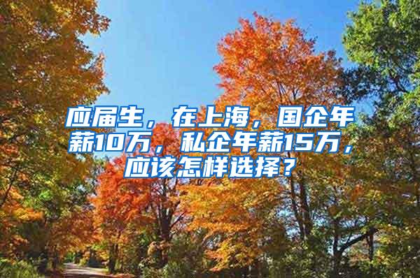 应届生，在上海，国企年薪10万，私企年薪15万，应该怎样选择？