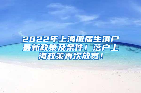 2022年上海应届生落户最新政策及条件！落户上海政策再次放宽！