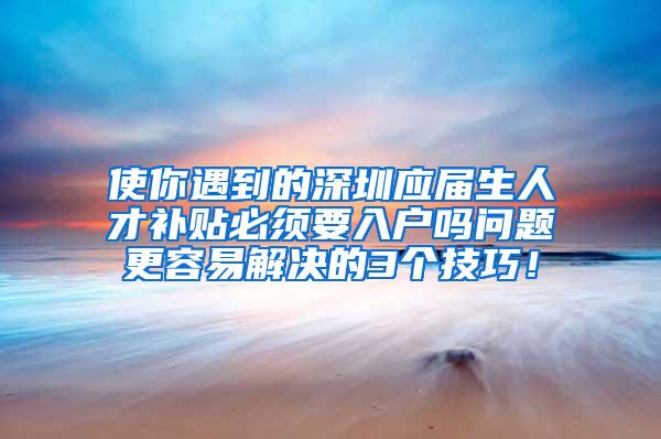 使你遇到的深圳应届生人才补贴必须要入户吗问题更容易解决的3个技巧！