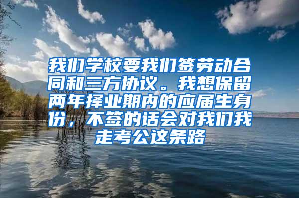 我们学校要我们签劳动合同和三方协议。我想保留两年择业期内的应届生身份，不签的话会对我们我走考公这条路