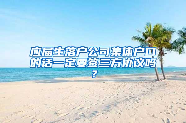 应届生落户公司集体户口的话一定要签三方协议吗？