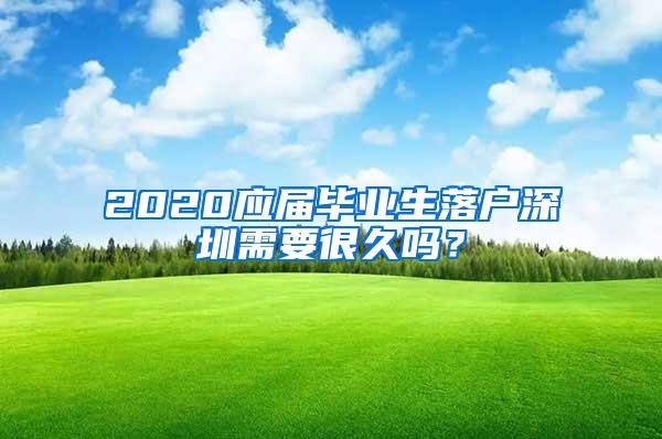 2020应届毕业生落户深圳需要很久吗？