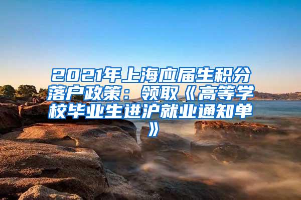 2021年上海应届生积分落户政策：领取《高等学校毕业生进沪就业通知单》