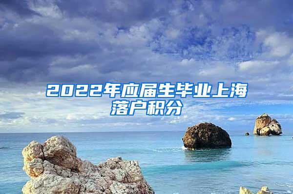 2022年应届生毕业上海落户积分