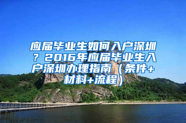 应届毕业生如何入户深圳？2016年应届毕业生入户深圳办理指南（条件+材料+流程）