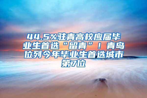 44.5%驻青高校应届毕业生首选“留青”！青岛位列今年毕业生首选城市第7位