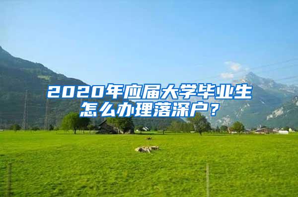 2020年应届大学毕业生怎么办理落深户？