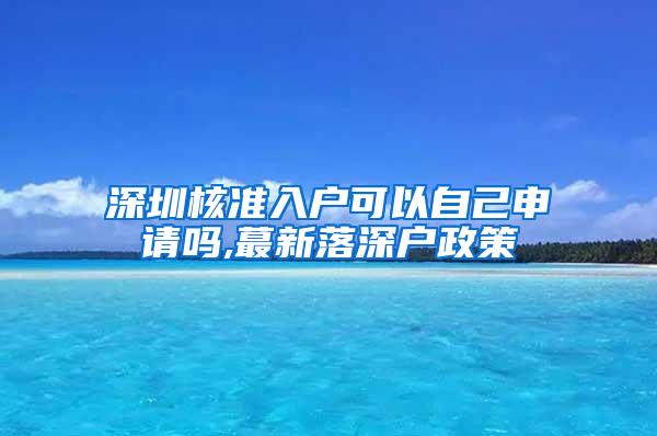 深圳核准入户可以自己申请吗,蕞新落深户政策